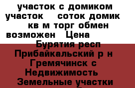 участок с домиком участок 20 соток домик 32 кв м торг,обмен возможен › Цена ­ 2 000 000 - Бурятия респ., Прибайкальский р-н, Гремячинск с. Недвижимость » Земельные участки продажа   . Бурятия респ.